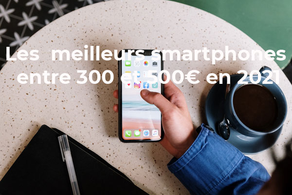 Les meilleurs smartphones entre 300 € et 500 € en 2021