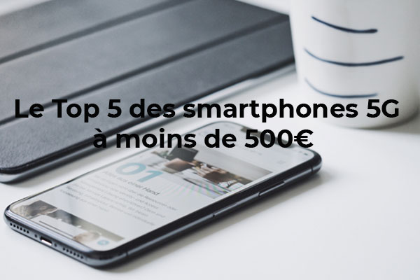 Le Top 5 des smartphones 5G à moins de 500 €
