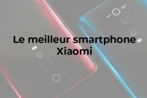 Quel est le meilleur smartphone Xiaomi ?