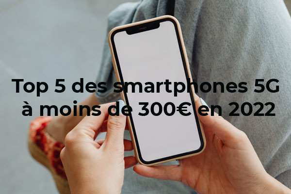 Top 5 des smartphones 5G à moins de 300 € en 2022 !