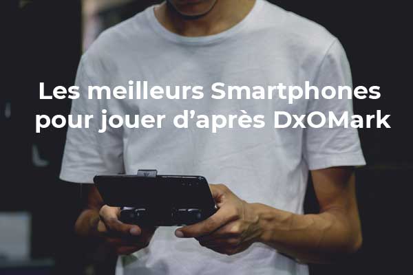 Les meilleurs smartphones pour jouer d’après DxOMark